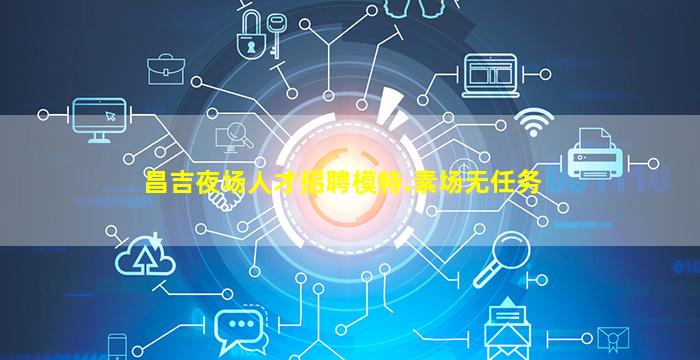 昌吉夜场人才招聘模特.素场无任务